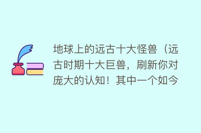 地球上的远古十大怪兽（远古时期十大巨兽，刷新你对庞大的认知！其中一个如今还活着？） 