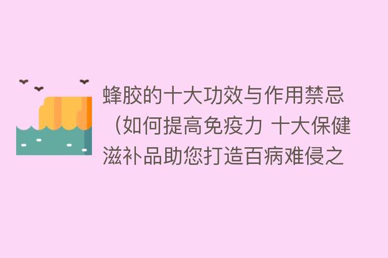 蜂胶的十大功效与作用禁忌（如何提高免疫力 十大保健滋补品助您打造百病难侵之身） 