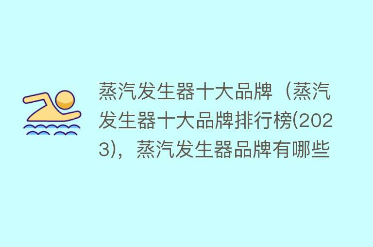 蒸汽发生器十大品牌（蒸汽发生器十大品牌排行榜(2023)，蒸汽发生器品牌有哪些？）