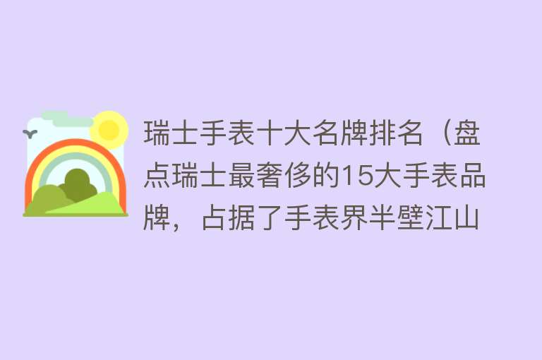 瑞士手表十大名牌排名（盘点瑞士最奢侈的15大手表品牌，占据了手表界半壁江山！） 