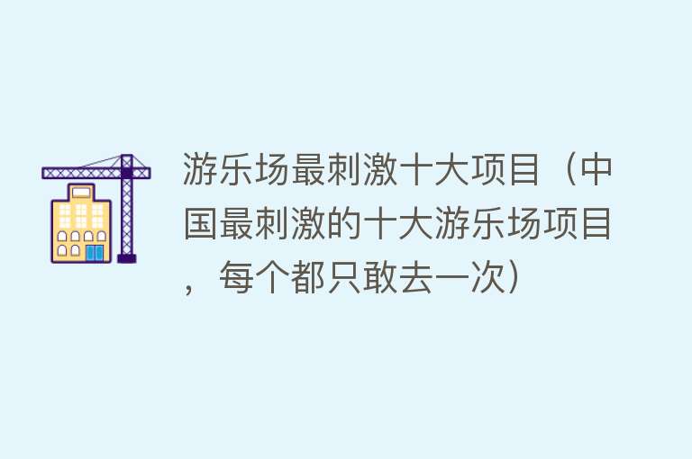 游乐场最刺激十大项目（中国最刺激的十大游乐场项目，每个都只敢去一次）