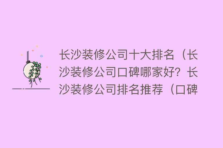 长沙装修公司十大排名（长沙装修公司口碑哪家好？长沙装修公司排名推荐（口碑+性价比））