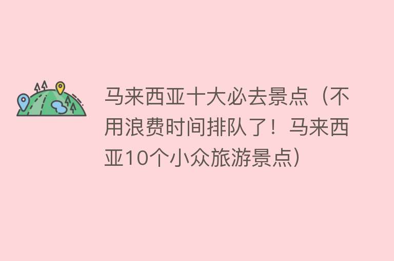 马来西亚十大必去景点（不用浪费时间排队了！马来西亚10个小众旅游景点）