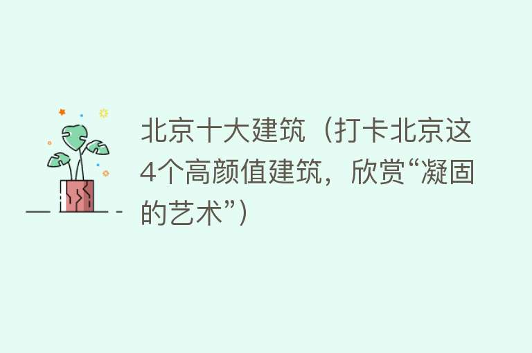 北京十大建筑（打卡北京这4个高颜值建筑，欣赏“凝固的艺术”） 