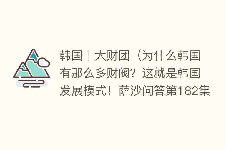 韩国十大财团（为什么韩国有那么多财阀？这就是韩国发展模式！萨沙问答第182集）