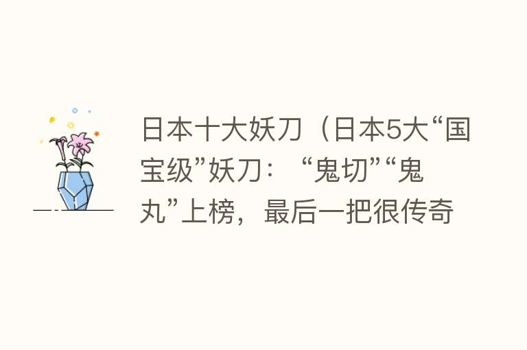 日本十大妖刀（日本5大“国宝级”妖刀： “鬼切”“鬼丸”上榜，最后一把很传奇）