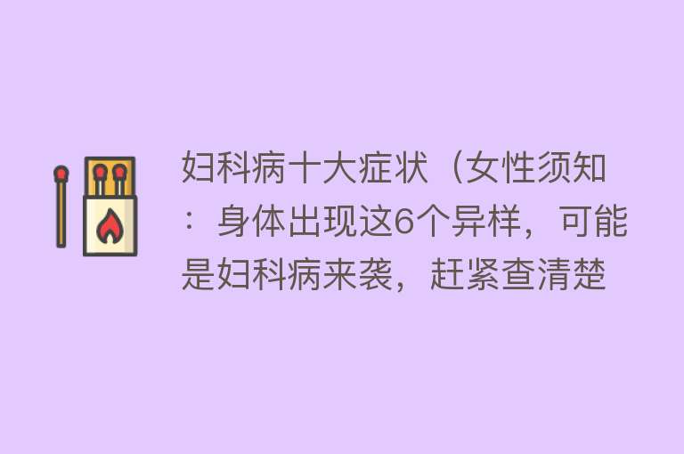 妇科病十大症状（女性须知：身体出现这6个异样，可能是妇科病来袭，赶紧查清楚） 