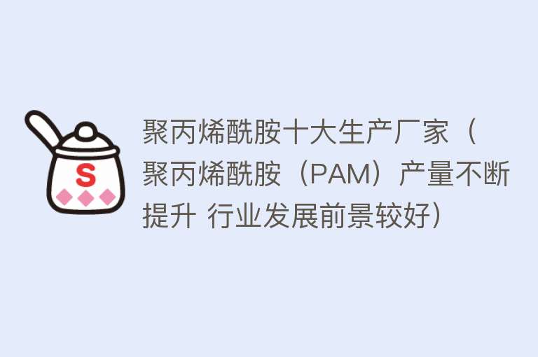 聚丙烯酰胺十大生产厂家（聚丙烯酰胺（PAM）产量不断提升 行业发展前景较好）