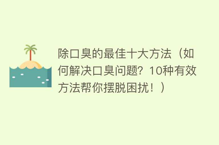 除口臭的最佳十大方法（如何解决口臭问题？10种有效方法帮你摆脱困扰！）