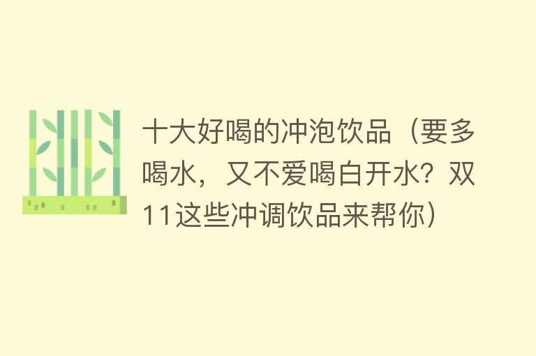 十大好喝的冲泡饮品（要多喝水，又不爱喝白开水？双11这些冲调饮品来帮你） 