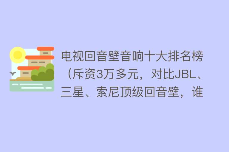 电视回音壁音响十大排名榜（斥资3万多元，对比JBL、三星、索尼顶级回音壁，谁更值得买？）