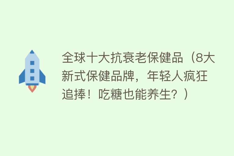 全球十大抗衰老保健品（8大新式保健品牌，年轻人疯狂追捧！吃糖也能养生？）