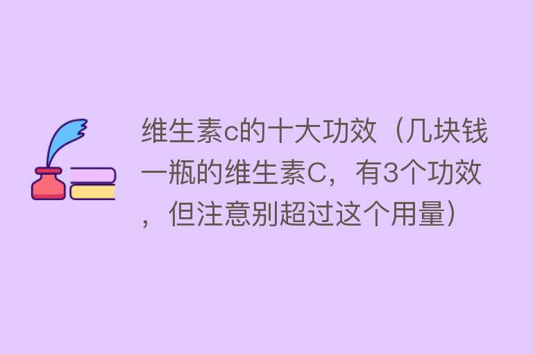 维生素c的十大功效（几块钱一瓶的维生素C，有3个功效，但注意别超过这个用量） 