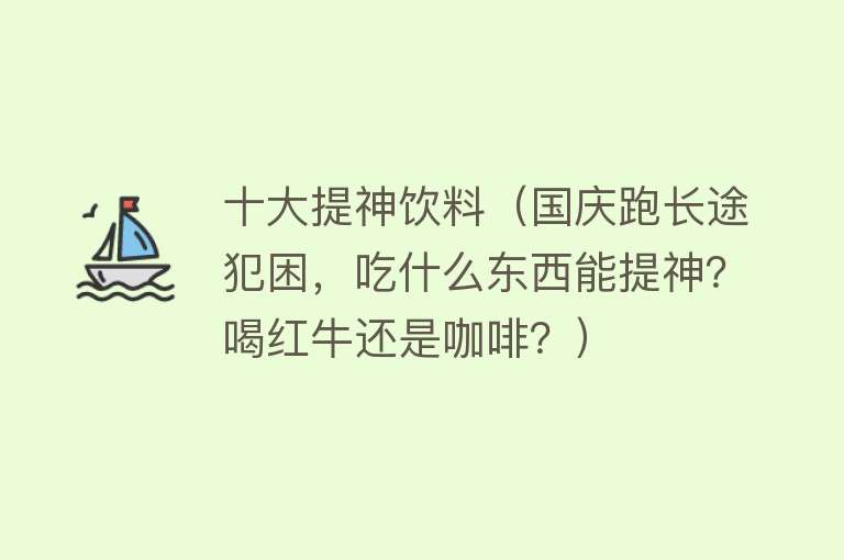 十大提神饮料（国庆跑长途犯困，吃什么东西能提神？喝红牛还是咖啡？） 