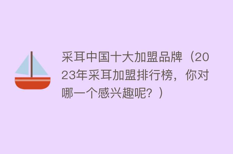 采耳中国十大加盟品牌（2023年采耳加盟排行榜，你对哪一个感兴趣呢？）