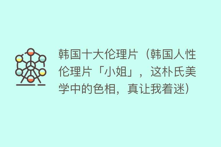 韩国十大伦理片（韩国人性伦理片「小姐」，这朴氏美学中的色相，真让我着迷） 