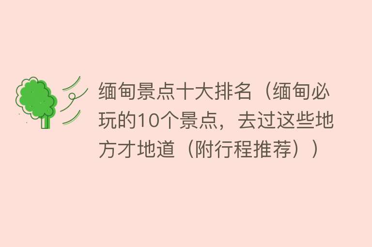 缅甸景点十大排名（缅甸必玩的10个景点，去过这些地方才地道（附行程推荐）） 