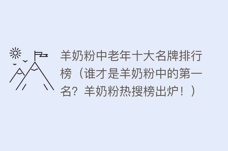 羊奶粉中老年十大名牌排行榜（谁才是羊奶粉中的第一名？羊奶粉热搜榜出炉！） 