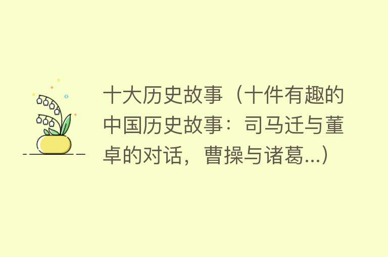 十大历史故事（十件有趣的中国历史故事：司马迁与董卓的对话，曹操与诸葛...）