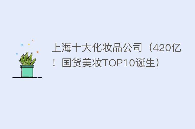 上海十大化妆品公司（420亿！国货美妆TOP10诞生）