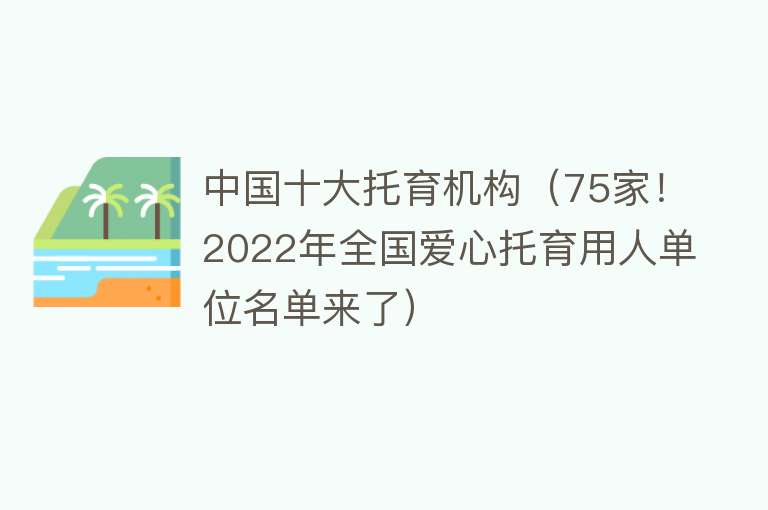 中国十大托育机构（75家！2022年全国爱心托育用人单位名单来了）