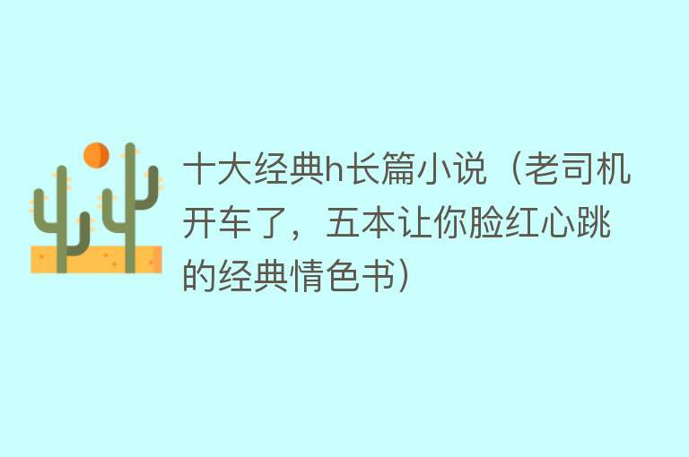 十大经典h长篇小说（老司机开车了，五本让你脸红心跳的经典情色书） 