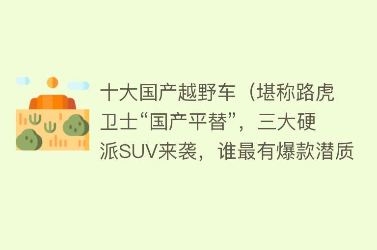 十大国产越野车（堪称路虎卫士“国产平替”，三大硬派SUV来袭，谁最有爆款潜质？）