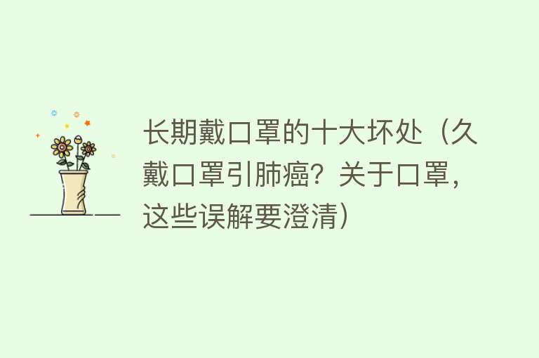 长期戴口罩的十大坏处（久戴口罩引肺癌？关于口罩，这些误解要澄清）