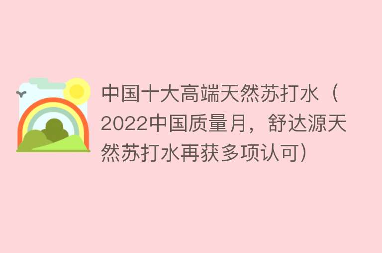 中国十大高端天然苏打水（2022中国质量月，舒达源天然苏打水再获多项认可）