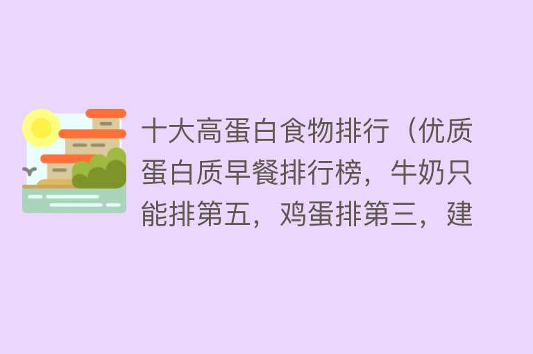 十大高蛋白食物排行（优质蛋白质早餐排行榜，牛奶只能排第五，鸡蛋排第三，建议了解一下） 