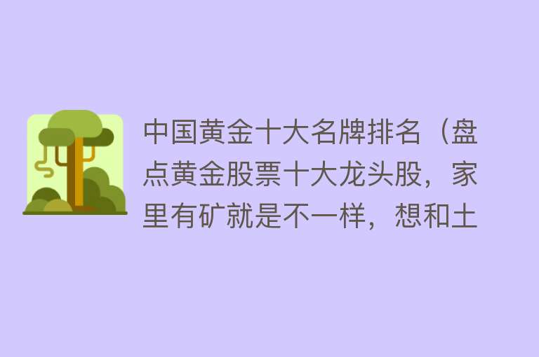 中国黄金十大名牌排名（盘点黄金股票十大龙头股，家里有矿就是不一样，想和土豪做朋友！） 