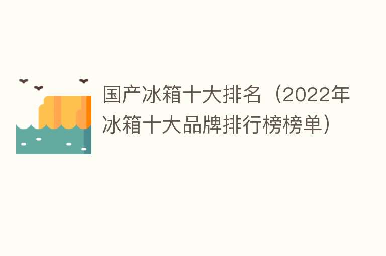 国产冰箱十大排名（2022年冰箱十大品牌排行榜榜单）