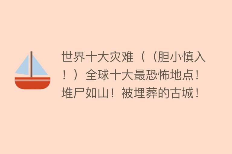 世界十大灾难（（胆小慎入！）全球十大最恐怖地点！堆尸如山！被埋葬的古城！） 