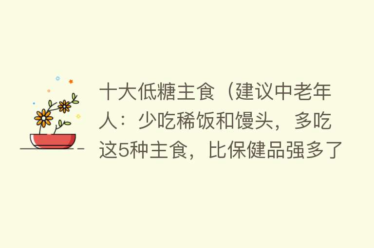 十大低糖主食（建议中老年人：少吃稀饭和馒头，多吃这5种主食，比保健品强多了）