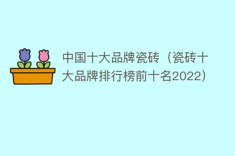 中国十大品牌瓷砖（瓷砖十大品牌排行榜前十名2022） 