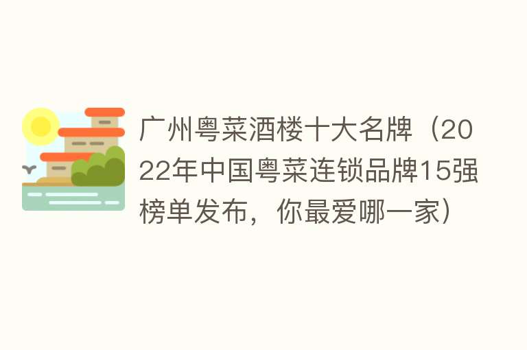 广州粤菜酒楼十大名牌（2022年中国粤菜连锁品牌15强榜单发布，你最爱哪一家）