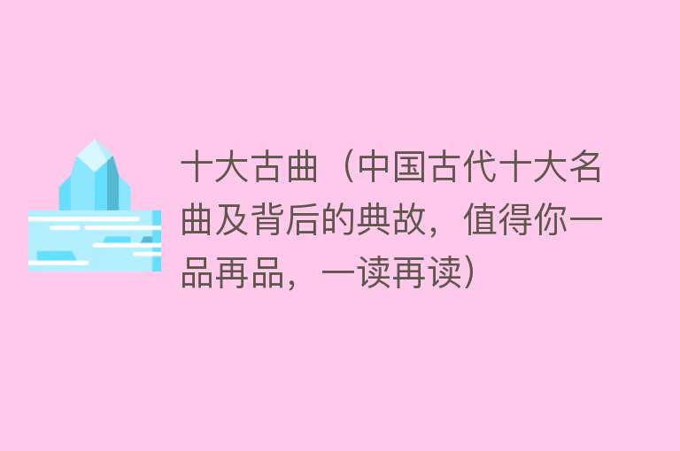 十大古曲（中国古代十大名曲及背后的典故，值得你一品再品，一读再读）