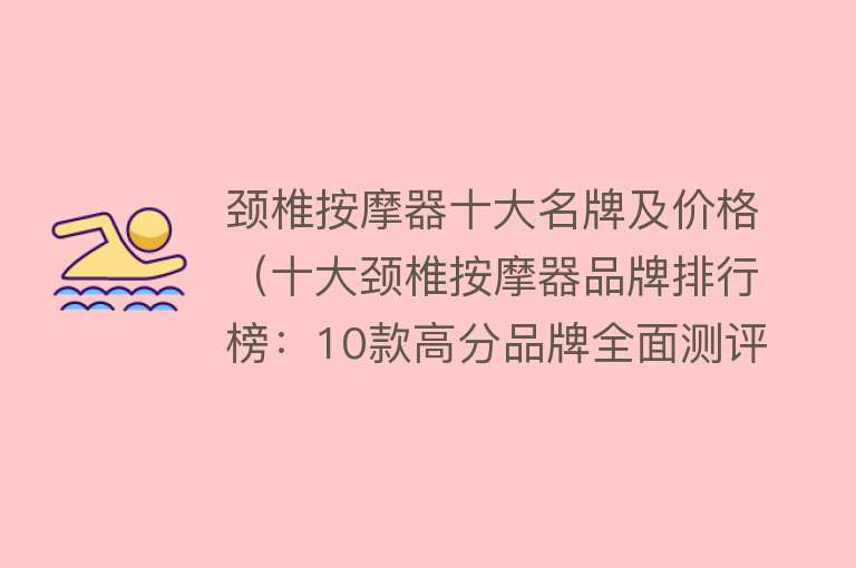 颈椎按摩器十大名牌及价格（十大颈椎按摩器品牌排行榜：10款高分品牌全面测评对比） 