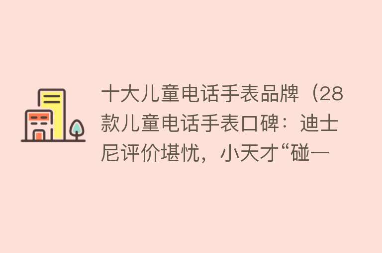 十大儿童电话手表品牌（28款儿童电话手表口碑：迪士尼评价堪忧，小天才“碰一碰”较受欢迎）