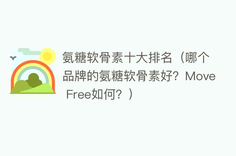 氨糖软骨素十大排名（哪个品牌的氨糖软骨素好？Move Free如何？） 