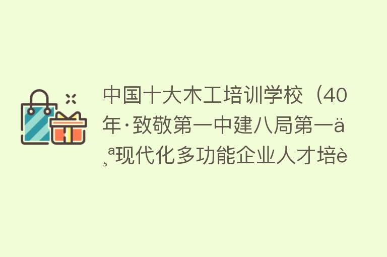 中国十大木工培训学校（40年·致敬第一中建八局第一个现代化多功能企业人才培训基地）