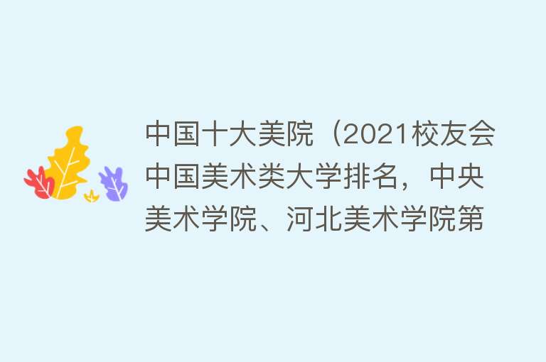 中国十大美院（2021校友会中国美术类大学排名，中央美术学院、河北美术学院第一）