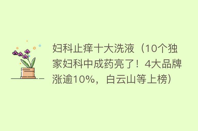 妇科止痒十大洗液（10个独家妇科中成药亮了！4大品牌涨逾10%，白云山等上榜）