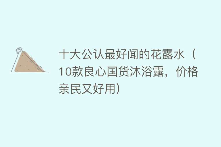 十大公认最好闻的花露水（10款良心国货沐浴露，价格亲民又好用）