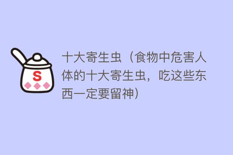 十大寄生虫（食物中危害人体的十大寄生虫，吃这些东西一定要留神） 