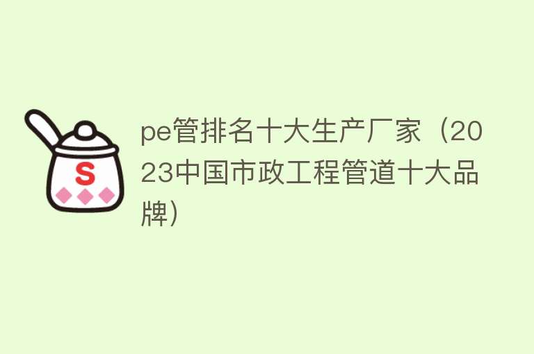 pe管排名十大生产厂家（2023中国市政工程管道十大品牌） 