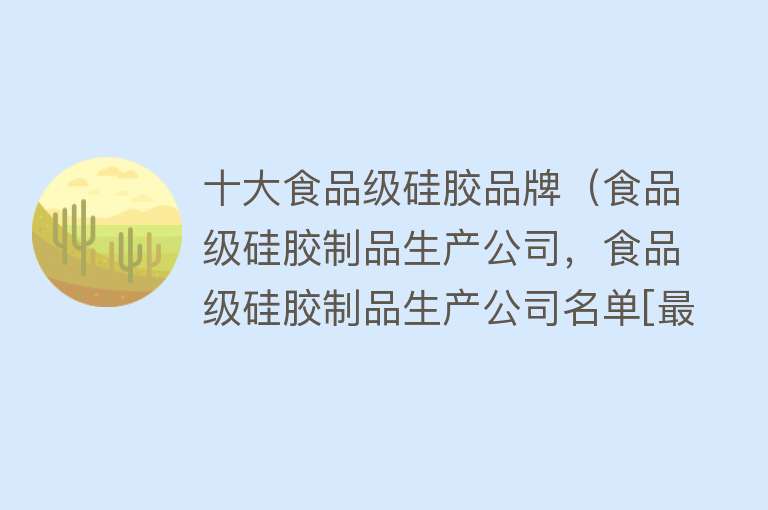 十大食品级硅胶品牌（食品级硅胶制品生产公司，食品级硅胶制品生产公司名单[最新榜单]）