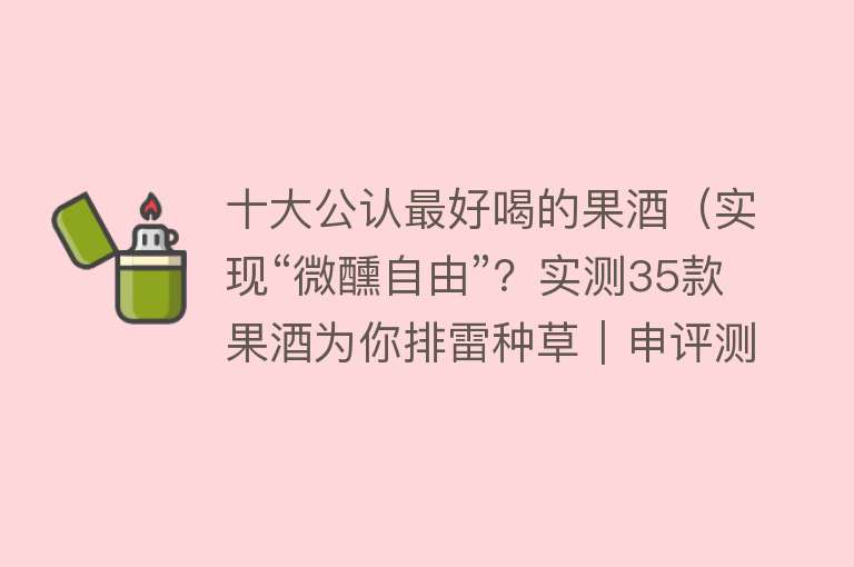 十大公认最好喝的果酒（实现“微醺自由”？实测35款果酒为你排雷种草｜申评测）