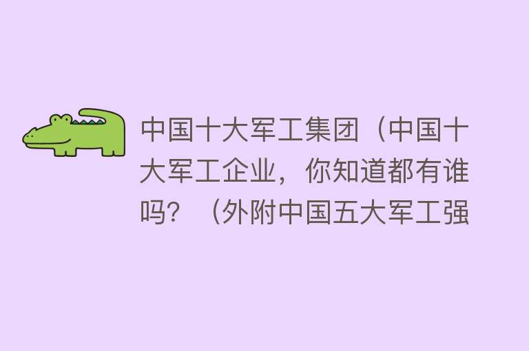 中国十大军工集团（中国十大军工企业，你知道都有谁吗？（外附中国五大军工强省））