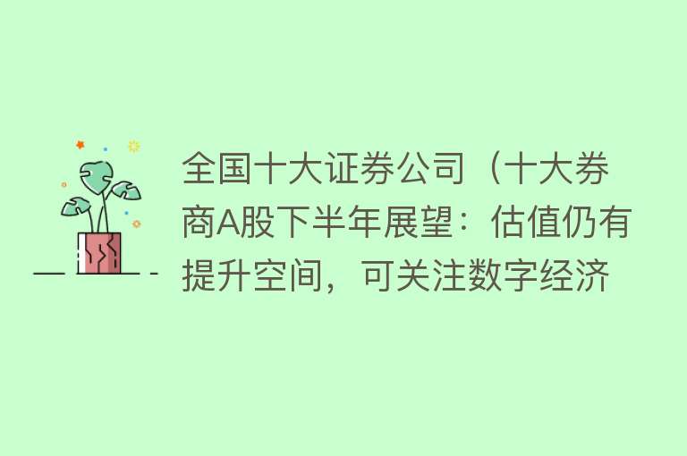 全国十大证券公司（十大券商A股下半年展望：估值仍有提升空间，可关注数字经济） 